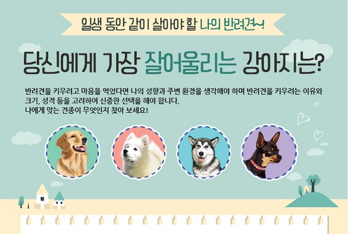 반려견을 키우고자  결정할 때에는 나의 성향과 주변 환경을 생각해야하며 반려견을 
			키우려는 이유와 크기, 성격, 등을 고려하여 신중한 선택을 해야 합니다. 
			나에게 맞는 견종이 무엇인지 찾아 보세요!